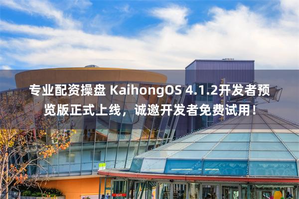 专业配资操盘 KaihongOS 4.1.2开发者预览版正式上线，诚邀开发者免费试用！