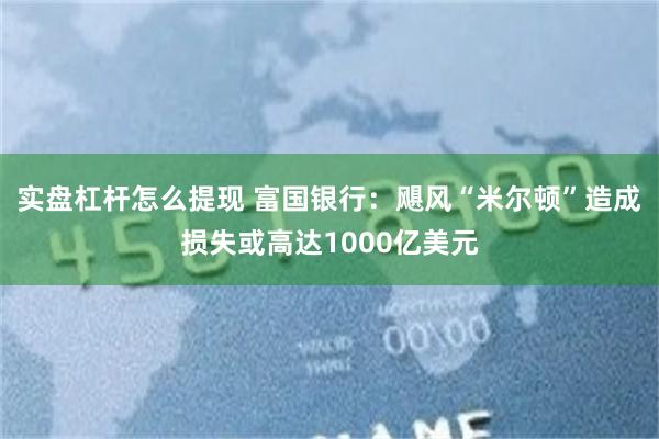 实盘杠杆怎么提现 富国银行：飓风“米尔顿”造成损失或高达1000亿美元