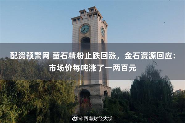 配资预警网 萤石精粉止跌回涨，金石资源回应：市场价每吨涨了一两百元