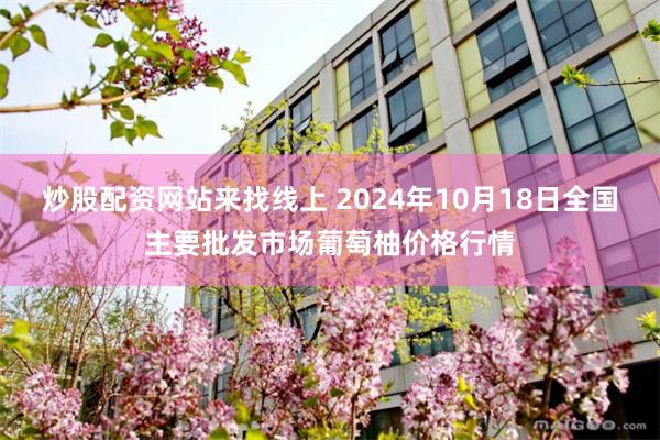 炒股配资网站来找线上 2024年10月18日全国主要批发市场葡萄柚价格行情