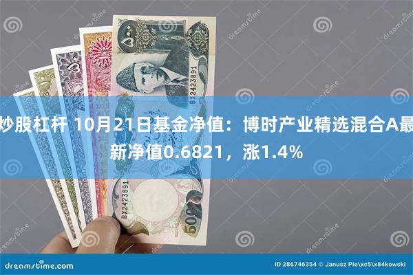 炒股杠杆 10月21日基金净值：博时产业精选混合A最新净值0.6821，涨1.4%