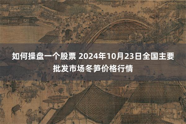 如何操盘一个股票 2024年10月23日全国主要批发市场冬笋价格行情