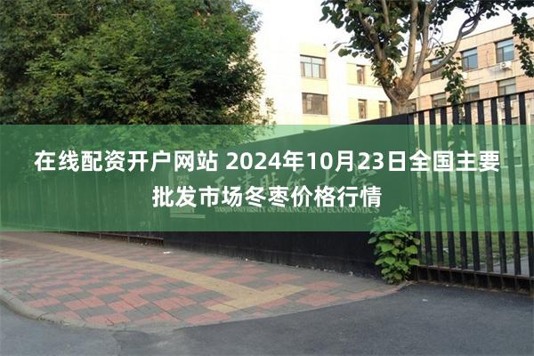 在线配资开户网站 2024年10月23日全国主要批发市场冬枣价格行情