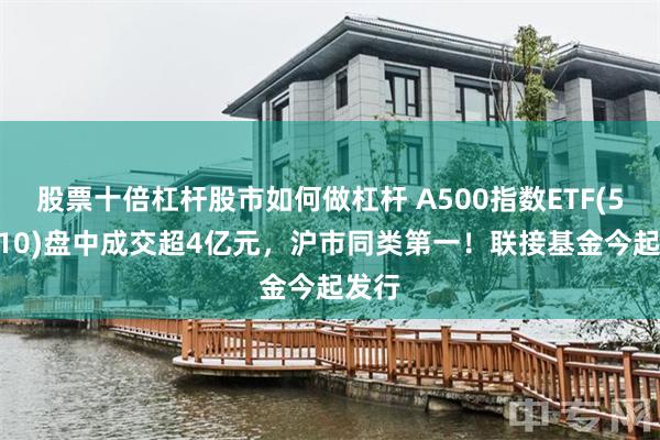 股票十倍杠杆股市如何做杠杆 A500指数ETF(560610)盘中成交超4亿元，沪市同类第一！联接基金今起发行