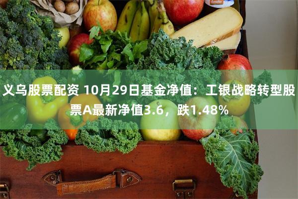 义乌股票配资 10月29日基金净值：工银战略转型股票A最新净值3.6，跌1.48%