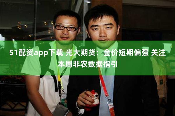 51配资app下载 光大期货：金价短期偏强 关注本周非农数据指引