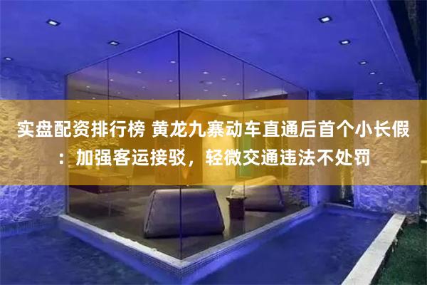 实盘配资排行榜 黄龙九寨动车直通后首个小长假：加强客运接驳，轻微交通违法不处罚