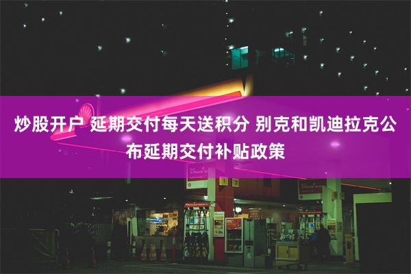 炒股开户 延期交付每天送积分 别克和凯迪拉克公布延期交付补贴政策