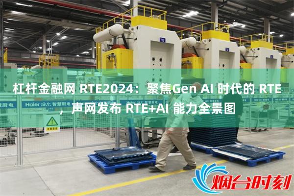 杠杆金融网 RTE2024：聚焦Gen AI 时代的 RTE，声网发布 RTE+AI 能力全景图