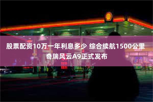 股票配资10万一年利息多少 综合续航1500公里 奇瑞风云A9正式发布