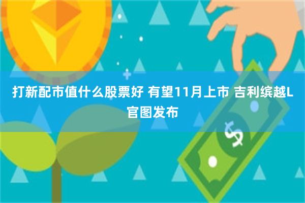 打新配市值什么股票好 有望11月上市 吉利缤越L官图发布