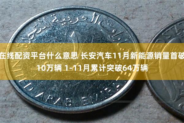 在线配资平台什么意思 长安汽车11月新能源销量首破10万辆 1-11月累计突破64万辆