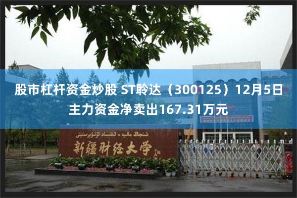 股市杠杆资金炒股 ST聆达（300125）12月5日主力资金净卖出167.31万元