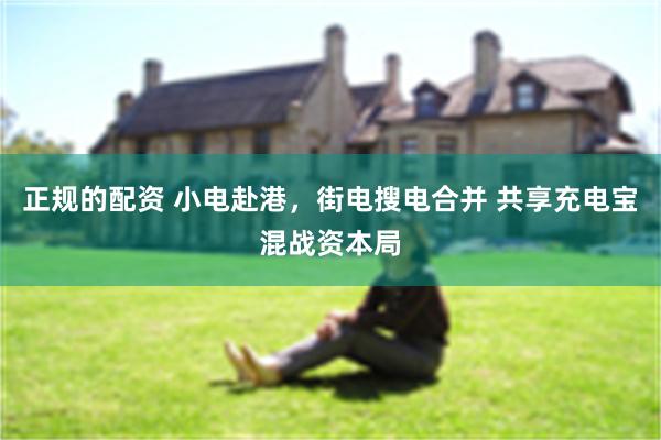 正规的配资 小电赴港，街电搜电合并 共享充电宝混战资本局