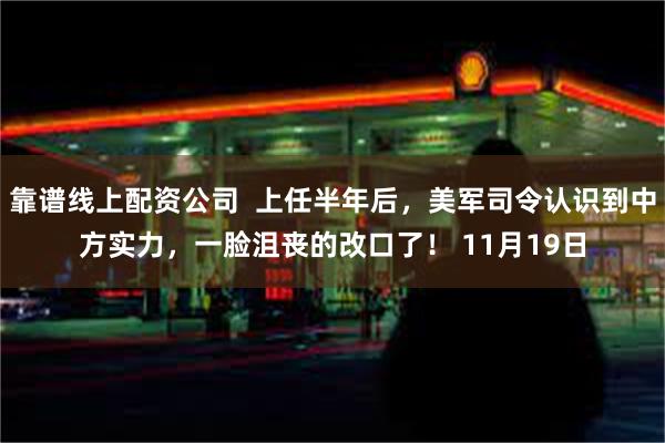 靠谱线上配资公司  上任半年后，美军司令认识到中方实力，一脸沮丧的改口了！ 11月19日