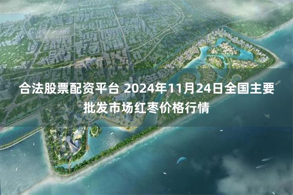 合法股票配资平台 2024年11月24日全国主要批发市场红枣价格行情