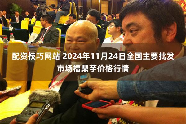 配资技巧网站 2024年11月24日全国主要批发市场福鼎芋价格行情