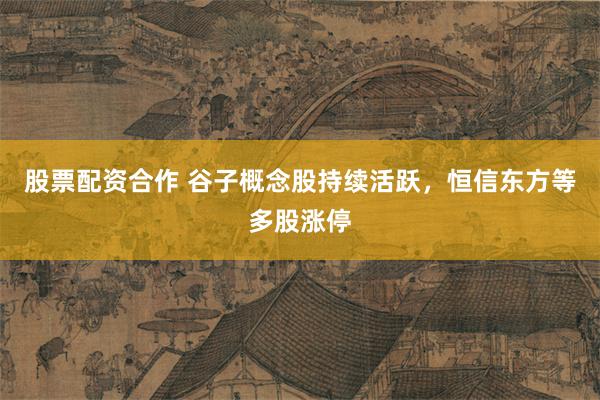 股票配资合作 谷子概念股持续活跃，恒信东方等多股涨停