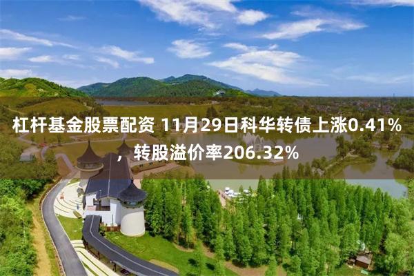 杠杆基金股票配资 11月29日科华转债上涨0.41%，转股溢价率206.32%