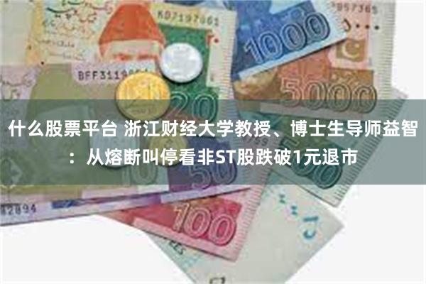 什么股票平台 浙江财经大学教授、博士生导师益智：从熔断叫停看非ST股跌破1元退市