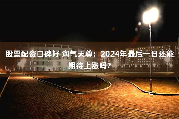 股票配资口碑好 淘气天尊：2024年最后一日还能期待上涨吗？