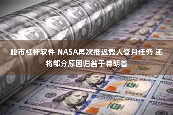 股市杠杆软件 NASA再次推迟载人登月任务 还将部分原因归咎于特朗普