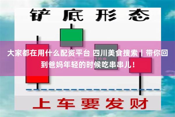 大家都在用什么配资平台 四川美食搜索丨带你回到爸妈年轻的时候吃串串儿！