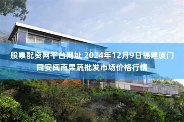 股票配资网平台网址 2024年12月9日福建厦门同安闽南果蔬批发市场价格行情