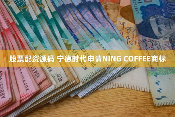 股票配资源码 宁德时代申请NING COFFEE商标