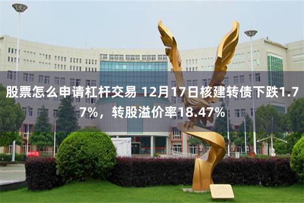 股票怎么申请杠杆交易 12月17日核建转债下跌1.77%，转股溢价率18.47%