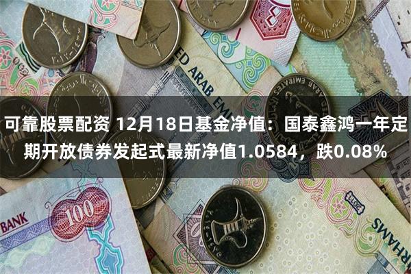 可靠股票配资 12月18日基金净值：国泰鑫鸿一年定期开放债券发起式最新净值1.0584，跌0.08%