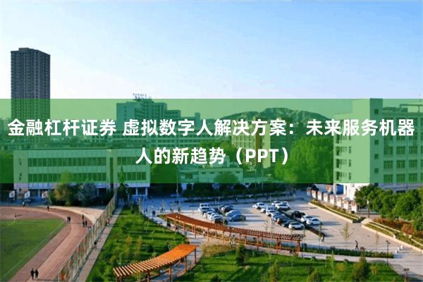 金融杠杆证券 虚拟数字人解决方案：未来服务机器人的新趋势（PPT）