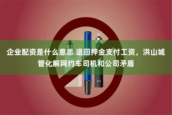 企业配资是什么意思 退回押金支付工资，洪山城管化解网约车司机和公司矛盾