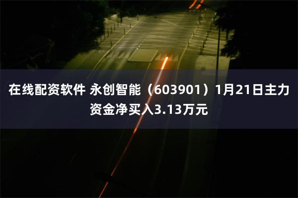 在线配资软件 永创智能（603901）1月21日主力资金净买入3.13万元