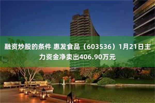 融资炒股的条件 惠发食品（603536）1月21日主力资金净卖出406.90万元