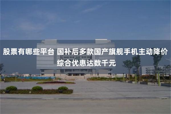 股票有哪些平台 国补后多款国产旗舰手机主动降价 综合优惠达数千元