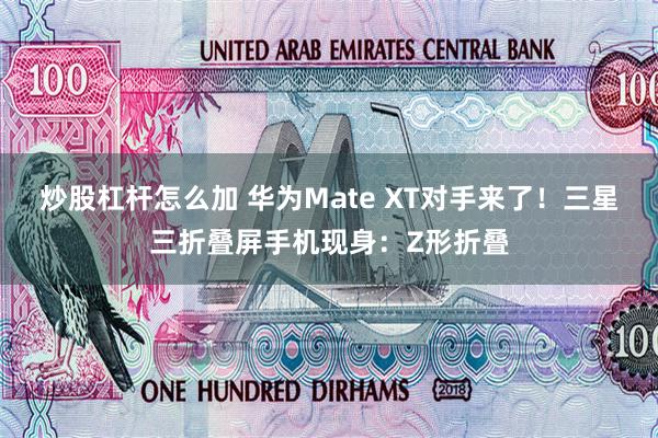 炒股杠杆怎么加 华为Mate XT对手来了！三星三折叠屏手机现身：Z形折叠