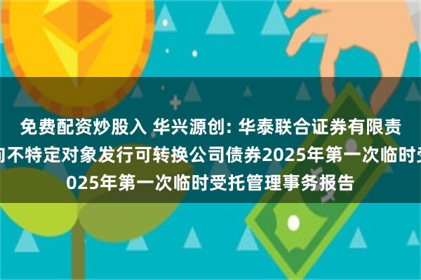 免费配资炒股入 华兴源创: 华泰联合证券有限责任公司关于公司向不特定对象发行可转换公司债券2025年第一次临时受托管理事务报告