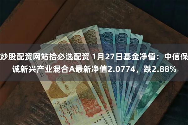 炒股配资网站拾必选配资 1月27日基金净值：中信保诚新兴产业混合A最新净值2.0774，跌2.88%