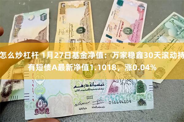 怎么炒杠杆 1月27日基金净值：万家稳鑫30天滚动持有短债A最新净值1.1018，涨0.04%