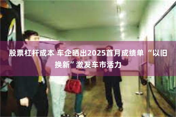 股票杠杆成本 车企晒出2025首月成绩单 “以旧换新”激发车市活力