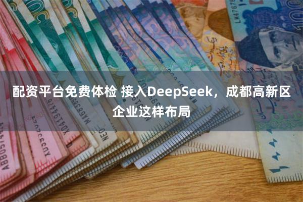 配资平台免费体检 接入DeepSeek，成都高新区企业这样布局