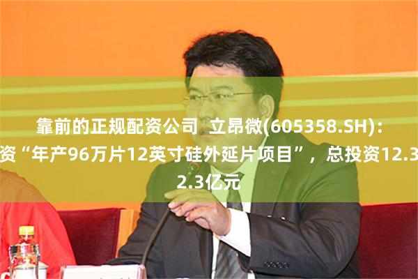 靠前的正规配资公司  立昂微(605358.SH)：拟投资“年产96万片12英寸硅外延片项目”，总投资12.3亿元