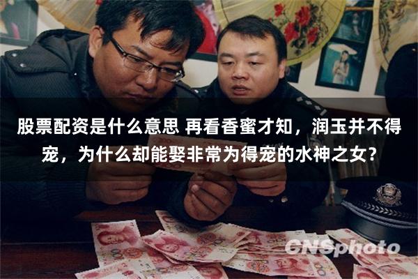 股票配资是什么意思 再看香蜜才知，润玉并不得宠，为什么却能娶非常为得宠的水神之女？