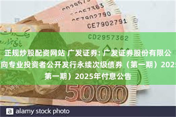 正规炒股配资网站 广发证券: 广发证券股份有限公司2023年面向专业投资者公开发行永续次级债券（第一期）2025年付息公告