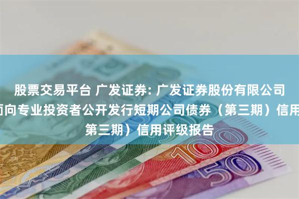 股票交易平台 广发证券: 广发证券股份有限公司2025年面向专业投资者公开发行短期公司债券（第三期）信用评级报告