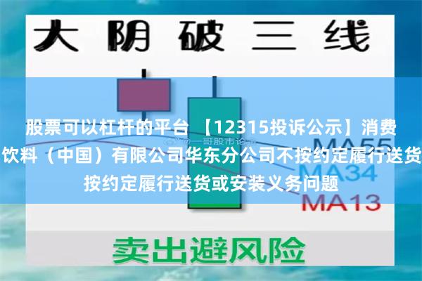 股票可以杠杆的平台 【12315投诉公示】消费者投诉华润怡宝饮料（中国）有限公司华东分公司不按约定履行送货或安装义务问题