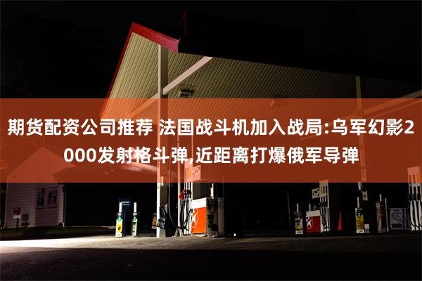 期货配资公司推荐 法国战斗机加入战局:乌军幻影2000发射格斗弹,近距离打爆俄军导弹