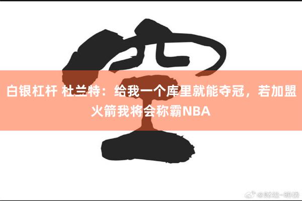 白银杠杆 杜兰特：给我一个库里就能夺冠，若加盟火箭我将会称霸NBA