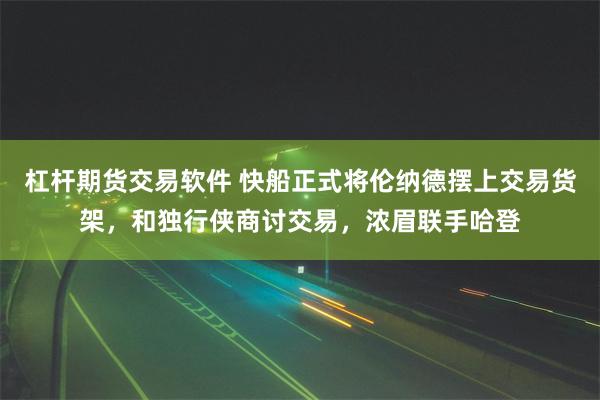 杠杆期货交易软件 快船正式将伦纳德摆上交易货架，和独行侠商讨交易，浓眉联手哈登